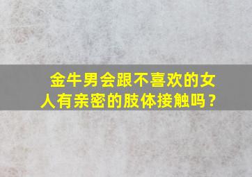 金牛男会跟不喜欢的女人有亲密的肢体接触吗？,金牛男对不喜欢的女生也会想睡她吗