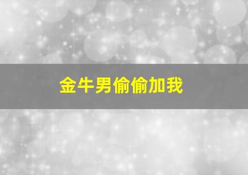 金牛男偷偷加我,金牛男加你微信