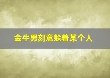 金牛男刻意躲着某个人,金牛男开始躲着一个人