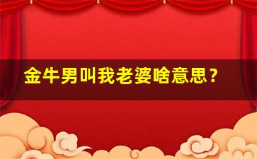 金牛男叫我老婆啥意思？,金牛男叫你宝贝是喜欢吗