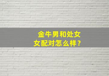 金牛男和处女女配对怎么样？,金牛男和处女女配对怎么样呢