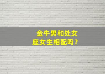 金牛男和处女座女生相配吗？,金牛男和处女座配不配