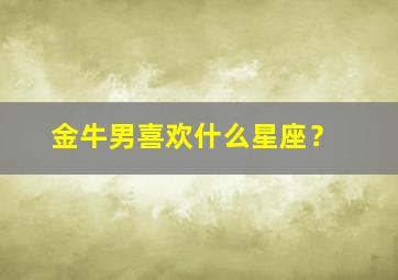 金牛男喜欢什么星座？,金牛和双子座在一起合适吗