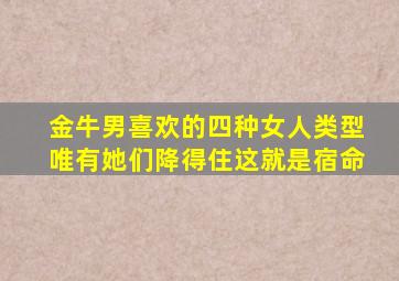 金牛男喜欢的四种女人类型唯有她们降得住这就是宿命,金牛男喜欢的四种女人星座