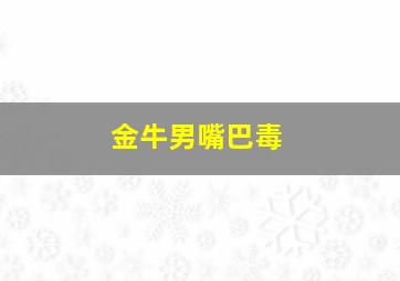 金牛男嘴巴毒,金牛男嘴太贱了