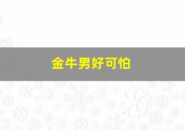 金牛男好可怕,金牛男有多狠