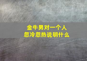 金牛男对一个人忽冷忽热说明什么,金牛男对一个人忽冷忽热说明什么呢