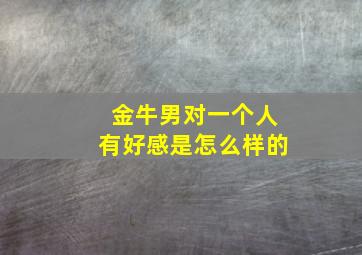 金牛男对一个人有好感是怎么样的,金牛男对一个人有好感的表现