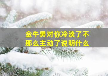 金牛男对你冷淡了不那么主动了说明什么,金牛男冷落你说明什么