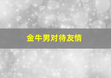 金牛男对待友情,在感情中