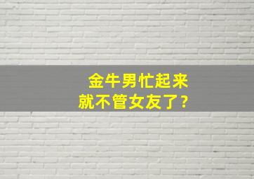 金牛男忙起来就不管女友了？,金牛男总是忙到没时间理我