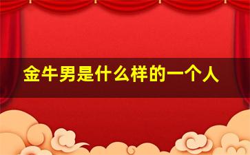 金牛男是什么样的一个人,金牛男是一个怎样的人