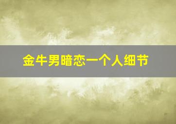 金牛男暗恋一个人细节,金牛男暗恋一个人的细节