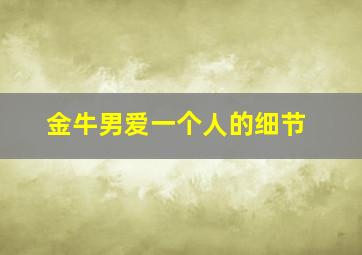 金牛男爱一个人的细节,金牛男爱一个人的表现 准到爆