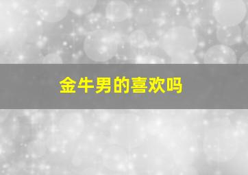 金牛男的喜欢吗,金牛男喜欢对方主动吗