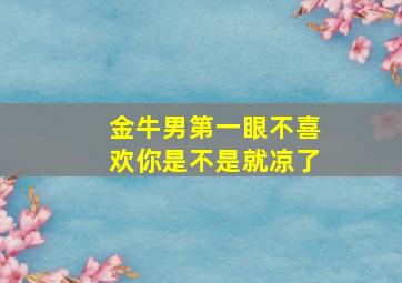 金牛男第一眼不喜欢你是不是就凉了,金牛男对第一个动心的女孩