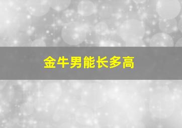 金牛男能长多高,金牛男有多帅