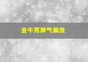 金牛男脾气偏激,金牛座男脾气暴躁