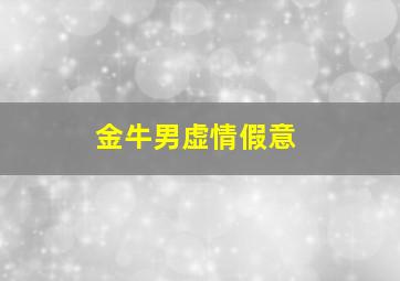 金牛男虚情假意,金牛男假爱的表现