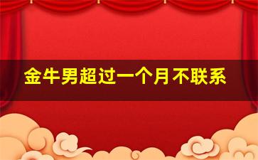 金牛男超过一个月不联系,金牛男为什么可以一个月不联系