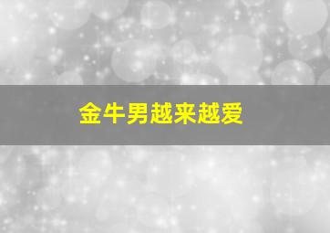 金牛男越来越爱,金牛男越来越喜欢一个人的表现