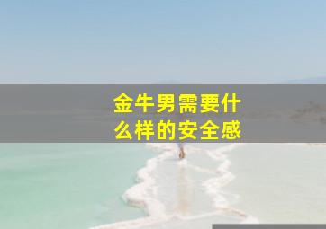 金牛男需要什么样的安全感,给足对方疼爱与安全感