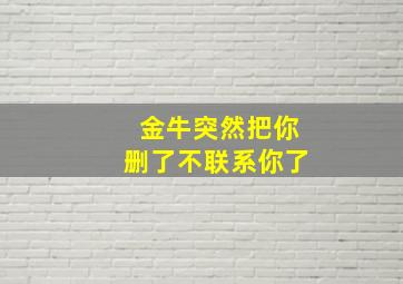 金牛突然把你删了不联系你了,金牛把我删了