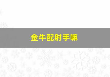 金牛配射手嘛,金牛座配射手