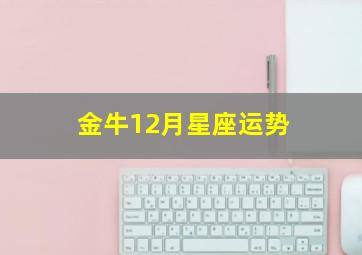 金牛12月星座运势,金牛座12月份运势