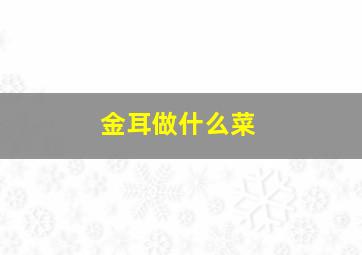 金耳做什么菜,金耳做法大全