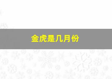 金虎是几月份,属虎几月出生是大金虎大富大贵事业旺