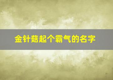 金针菇起个霸气的名字,金针菇起个霸气的名字叫什么