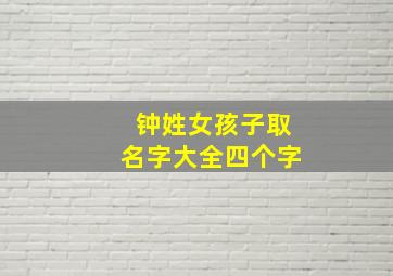 钟姓女孩子取名字大全四个字,钟姓女孩名字最优雅2024