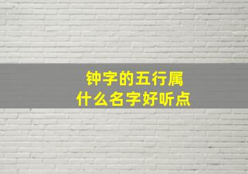 钟字的五行属什么名字好听点,钟字五行属什么和意义