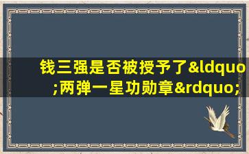 钱三强是否被授予了“两弹一星功勋章”？,钱三强是否被授予了“两弹一星功勋章”?