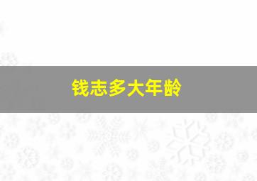 钱志多大年龄,钱志简介