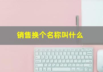 销售换个名称叫什么,销售部换个名字