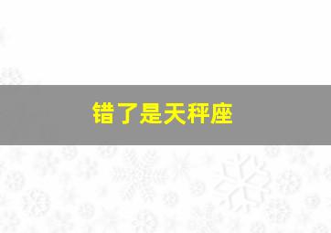 错了是天秤座,明知是错也要往前走