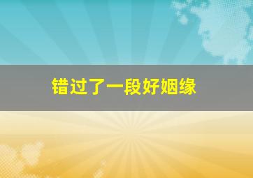 错过了一段好姻缘,错过了一段姻缘怎么办