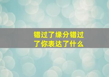 错过了缘分错过了你表达了什么,错过了缘分错过了你这首歌表达什么意思