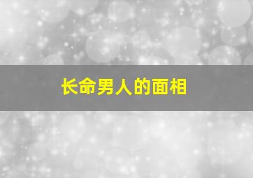 长命男人的面相,男人长寿面相