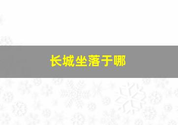 长城坐落于哪,长城坐落于哪里它有多长墙壁有多宽