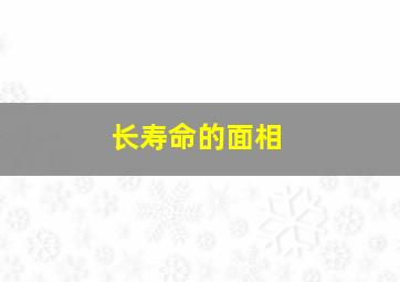 长寿命的面相,面相怎样看寿命