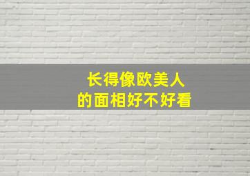 长得像欧美人的面相好不好看,长得像欧美人的人好看吗