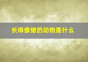 长得像猪的动物是什么,长得像猪的动物是什么品种