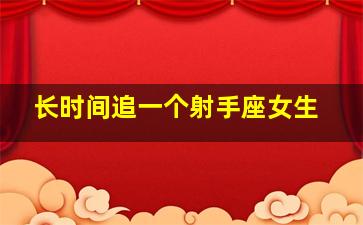 长时间追一个射手座女生,长时间追一个射手座女生会怎么样