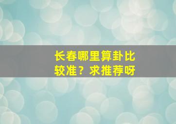 长春哪里算卦比较准？求推荐呀,长春市算命看事准的地方