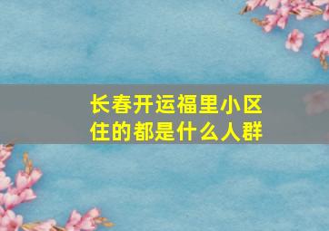 长春开运福里小区住的都是什么人群,<body>