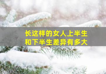 长这样的女人上半生和下半生差异有多大,上半生和下半生的词语