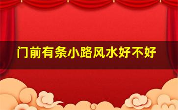 门前有条小路风水好不好,门前有小路经过好不好